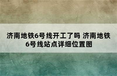 济南地铁6号线开工了吗 济南地铁6号线站点详细位置图